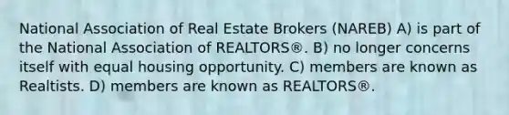 National Association of Real Estate Brokers (NAREB) A) is part of the National Association of REALTORS®. B) no longer concerns itself with equal housing opportunity. C) members are known as Realtists. D) members are known as REALTORS®.