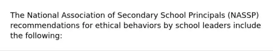 The National Association of Secondary School Principals (NASSP) recommendations for ethical behaviors by school leaders include the following: