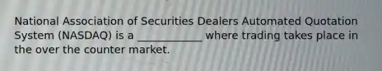 National Association of Securities Dealers Automated Quotation System​ (NASDAQ) is a ____________ where trading takes place in the over the counter market.