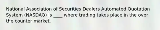 National Association of Securities Dealers Automated Quotation System​ (NASDAQ) is ____ where trading takes place in the over the counter market.