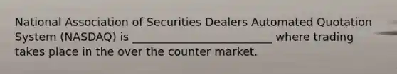 National Association of Securities Dealers Automated Quotation System​ (NASDAQ) is _________________________ where trading takes place in the over the counter market.