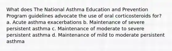 What does The National Asthma Education and Prevention Program guidelines advocate the use of oral corticosteroids for? a. Acute asthma exacerbations b. Maintenance of severe persistent asthma c. Maintenance of moderate to severe persistent asthma d. Maintenance of mild to moderate persistent asthma