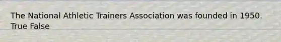 The National Athletic Trainers Association was founded in 1950. True False