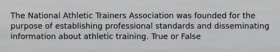 The National Athletic Trainers Association was founded for the purpose of establishing professional standards and disseminating information about athletic training. True or False