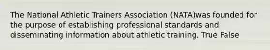 The National Athletic Trainers Association (NATA)was founded for the purpose of establishing professional standards and disseminating information about athletic training. True False