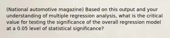 (National automotive magazine) Based on this output and your understanding of multiple regression analysis, what is the critical value for testing the significance of the overall regression model at a 0.05 level of statistical significance?