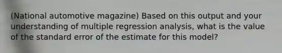 (National automotive magazine) Based on this output and your understanding of multiple regression analysis, what is the value of the standard error of the estimate for this model?