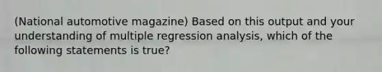 (National automotive magazine) Based on this output and your understanding of multiple regression analysis, which of the following statements is true?