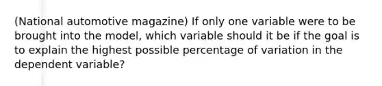 (National automotive magazine) If only one variable were to be brought into the model, which variable should it be if the goal is to explain the highest possible percentage of variation in the dependent variable?