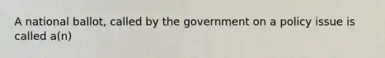 A national ballot, called by the government on a policy issue is called a(n)