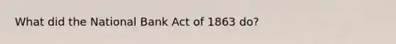 What did the National Bank Act of 1863 do?