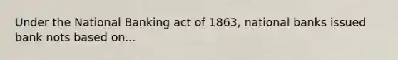 Under the National Banking act of 1863, national banks issued bank nots based on...