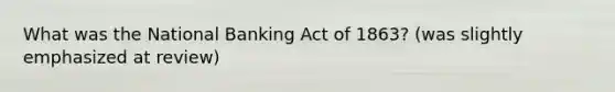 What was the National Banking Act of 1863? (was slightly emphasized at review)