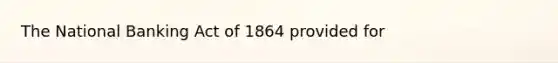 The National Banking Act of 1864 provided for