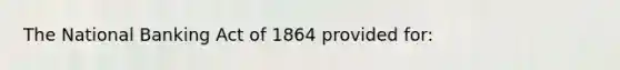 The National Banking Act of 1864 provided for: