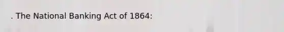 . The National Banking Act of 1864: