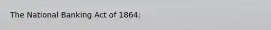 The National Banking Act of 1864: