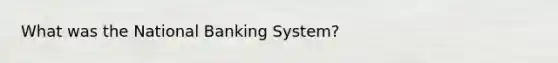 What was the National Banking System?