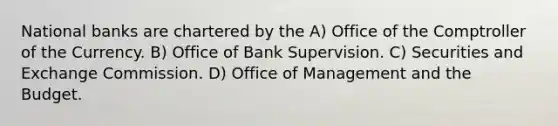 National banks are chartered by the A) Office of the Comptroller of the Currency. B) Office of Bank Supervision. C) Securities and Exchange Commission. D) Office of Management and the Budget.