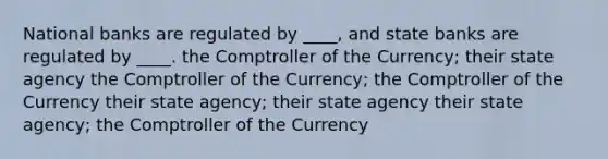 ​National banks are regulated by ____, and state banks are regulated by ____. ​the Comptroller of the Currency; their state agency ​the Comptroller of the Currency; the Comptroller of the Currency ​their state agency; their state agency ​their state agency; the Comptroller of the Currency