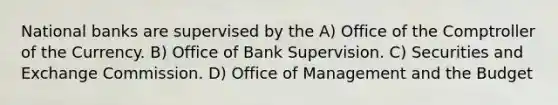 National banks are supervised by the A) Office of the Comptroller of the Currency. B) Office of Bank Supervision. C) Securities and Exchange Commission. D) Office of Management and the Budget