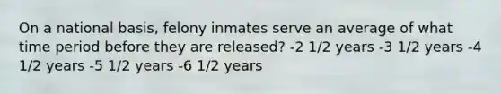 On a national basis, felony inmates serve an average of what time period before they are released? -2 1/2 years -3 1/2 years -4 1/2 years -5 1/2 years -6 1/2 years