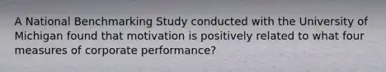 A National Benchmarking Study conducted with the University of Michigan found that motivation is positively related to what four measures of corporate performance?