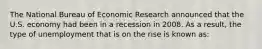 The National Bureau of Economic Research announced that the U.S. economy had been in a recession in 2008. As a result, the type of unemployment that is on the rise is known as: