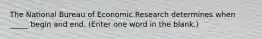 The National Bureau of Economic Research determines when _____ begin and end. (Enter one word in the blank.)