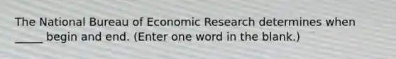 The National Bureau of Economic Research determines when _____ begin and end. (Enter one word in the blank.)