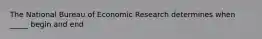 The National Bureau of Economic Research determines when _____ begin and end