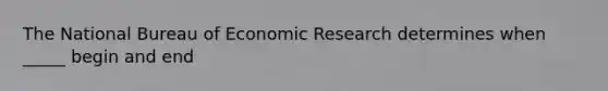 The National Bureau of Economic Research determines when _____ begin and end