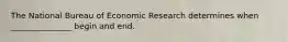 The National Bureau of Economic Research determines when _______________ begin and end.