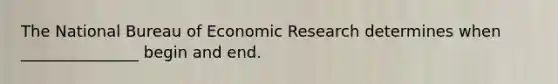 The National Bureau of Economic Research determines when _______________ begin and end.