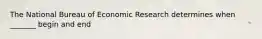 The National Bureau of Economic Research determines when _______ begin and end