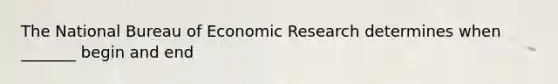 The National Bureau of Economic Research determines when _______ begin and end