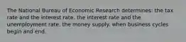 The National Bureau of Economic Research determines: the tax rate and the interest rate. the interest rate and the unemployment rate. the money supply. when business cycles begin and end.