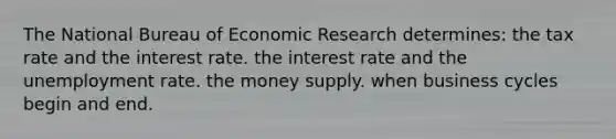 The National Bureau of Economic Research determines: the tax rate and the interest rate. the interest rate and the unemployment rate. the money supply. when business cycles begin and end.