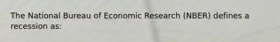 The National Bureau of Economic Research (NBER) defines a recession as: