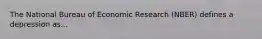 The National Bureau of Economic Research (NBER) defines a depression as...