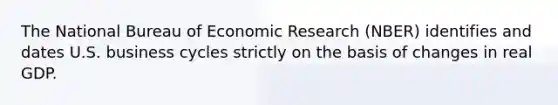 The National Bureau of Economic Research​ (NBER) identifies and dates U.S. business cycles strictly on the basis of changes in real GDP.