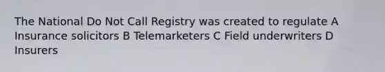 The National Do Not Call Registry was created to regulate A Insurance solicitors B Telemarketers C Field underwriters D Insurers