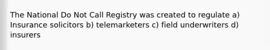 The National Do Not Call Registry was created to regulate a) Insurance solicitors b) telemarketers c) field underwriters d) insurers