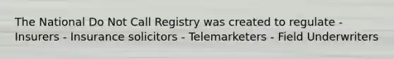 The National Do Not Call Registry was created to regulate - Insurers - Insurance solicitors - Telemarketers - Field Underwriters