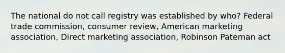 The national do not call registry was established by who? Federal trade commission, consumer review, American marketing association, Direct marketing association, Robinson Pateman act