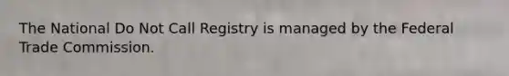 The National Do Not Call Registry is managed by the Federal Trade Commission.