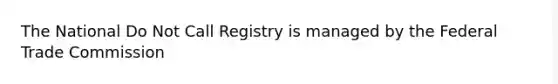 The National Do Not Call Registry is managed by the Federal Trade Commission