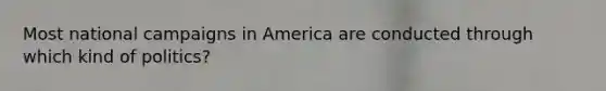 Most national campaigns in America are conducted through which kind of politics?
