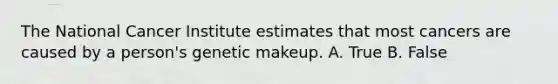 The National Cancer Institute estimates that most cancers are caused by a person's genetic makeup. A. True B. False