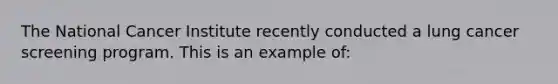 The National Cancer Institute recently conducted a lung cancer screening program. This is an example of: